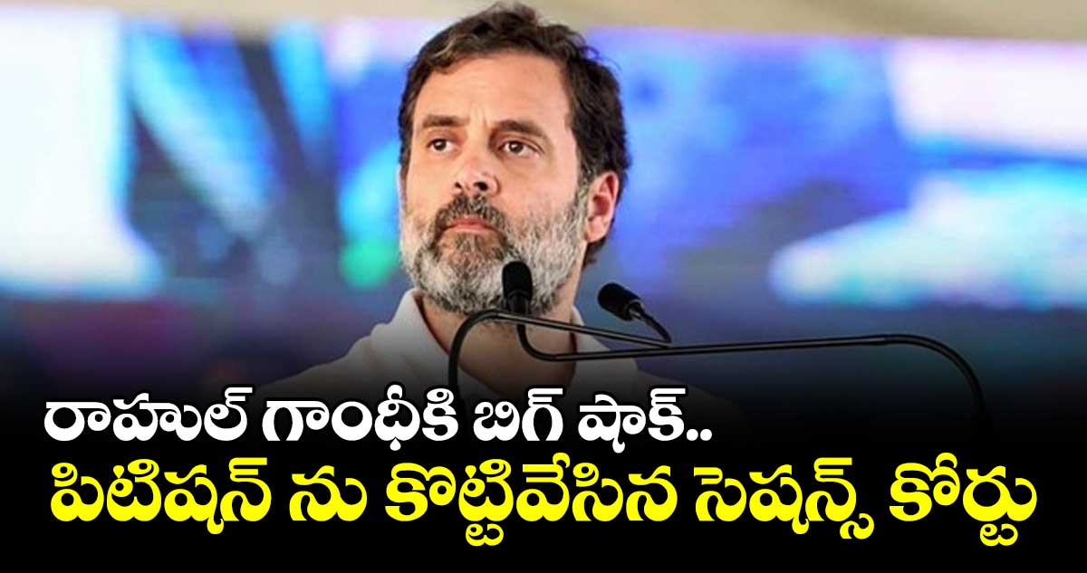 రాహుల్ గాంధీకి బిగ్ షాక్.. పిటిషన్ ను కొట్టివేసిన సెషన్స్ కోర్టు