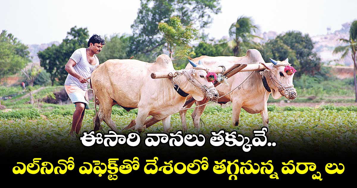 ఈసారి వానలు తక్కువే.. ఎల్​నినో ఎఫెక్ట్​తో దేశంలో తగ్గనున్న వర్షా లు 