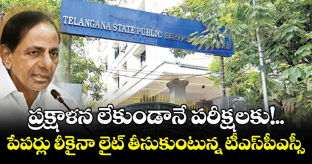 ప్రక్షాళన లేకుండానే పరీక్షలకు!..పేపర్లు లీకైనా లైట్ తీసుకుంటున్న టీఎస్పీఎస్సీ