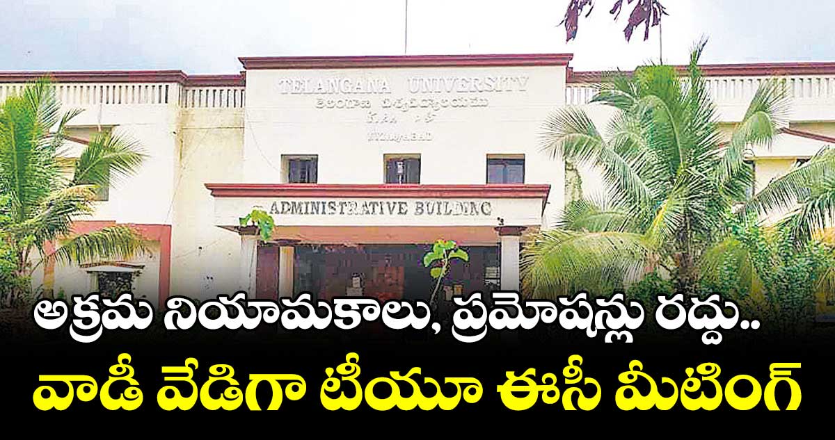 అక్రమ నియామకాలు, ప్రమోషన్లు రద్దు.. వాడీ వేడిగా టీయూ ఈసీ మీటింగ్