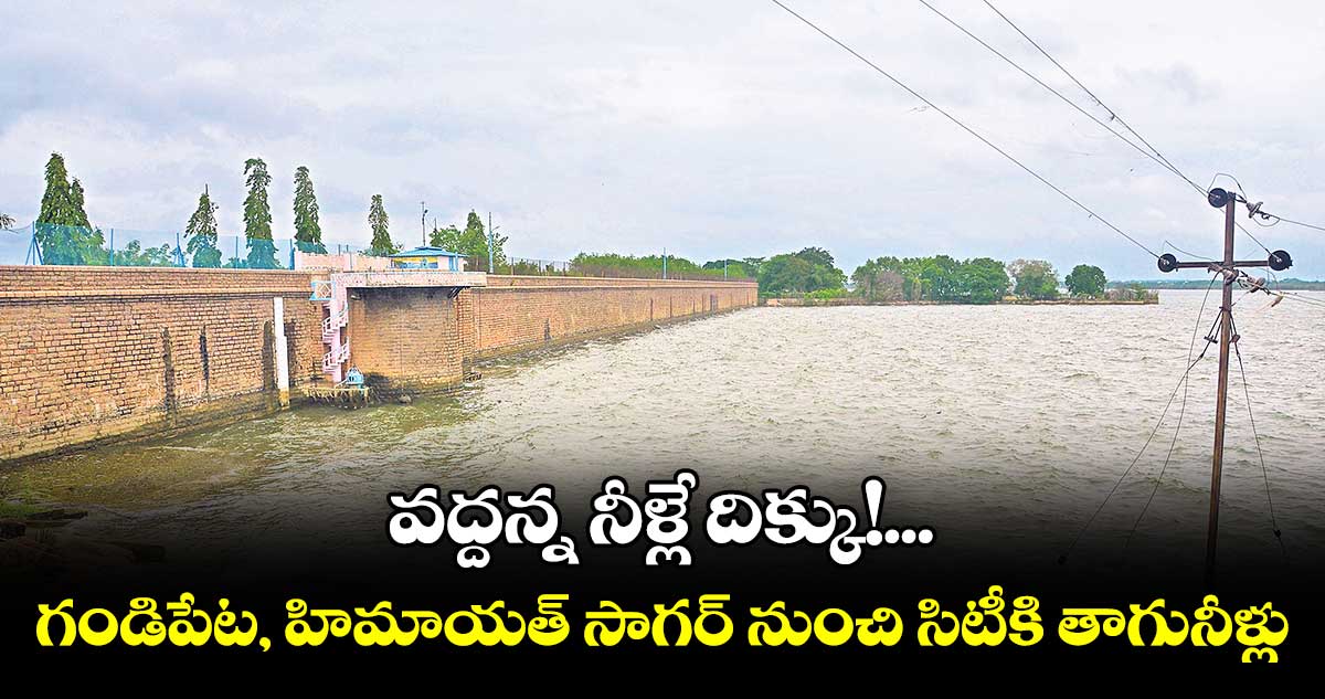 వద్దన్న నీళ్లే దిక్కు!...గండిపేట, హిమాయత్ సాగర్ నుంచి సిటీకి తాగునీళ్లు