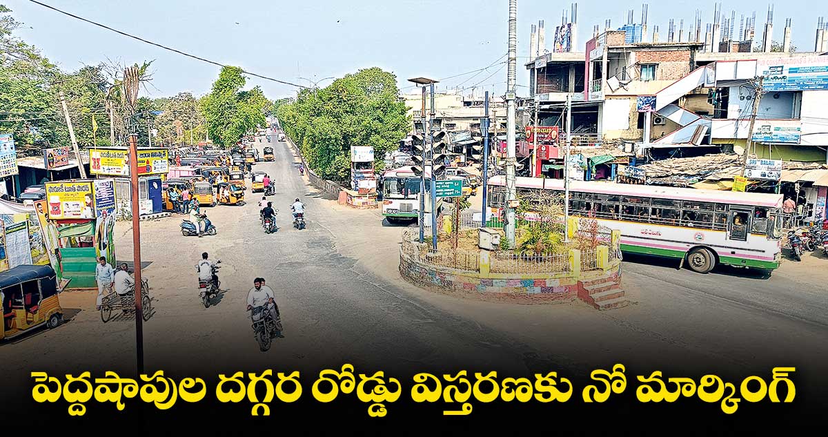 పెద్దషాపుల దగ్గర రోడ్డు విస్తరణకు నో మార్కింగ్