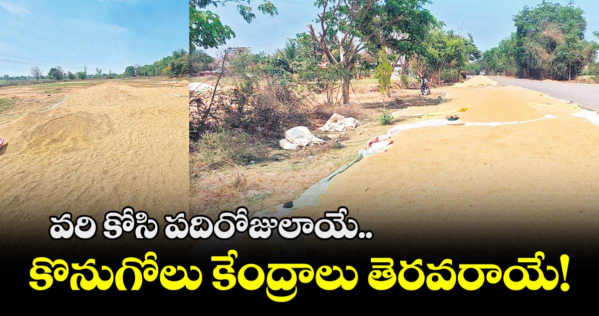 వరి కోసి పదిరోజులాయే.. కొనుగోలు కేంద్రాలు తెరవరాయే!