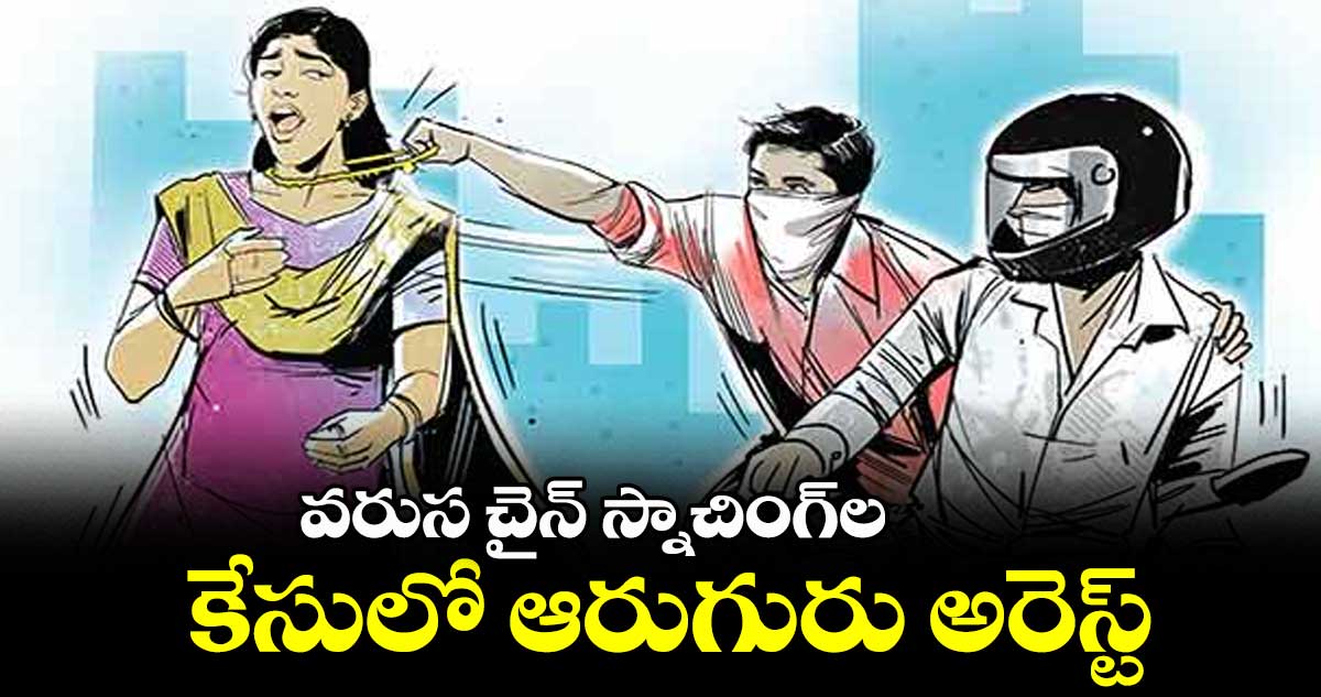 వరుస చైన్ స్నాచింగ్ల కేసులో ఆరుగురు అరెస్ట్