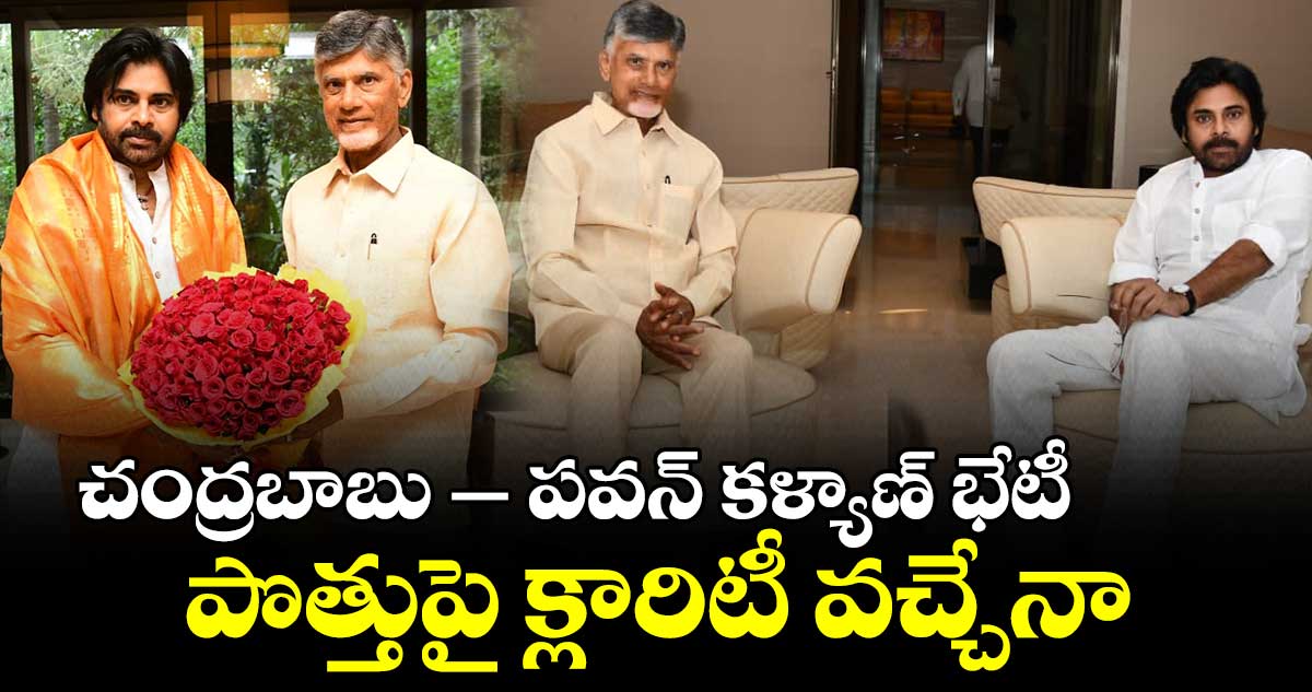 చంద్రబాబు – పవన్ కళ్యాణ్ భేటీ పొత్తుపై క్లారిటీ వచ్చేనా