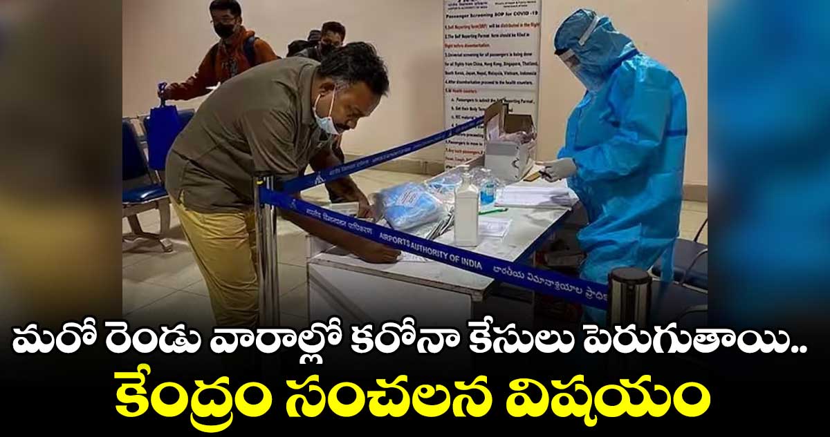 మరో రెండు వారాల్లో కరోనా కేసులు పెరుగుతాయి.. కేంద్రం సంచలన విషయం