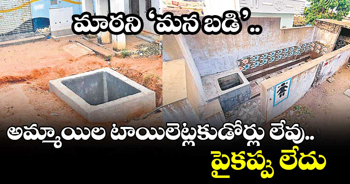 మారని ‘మన బడి’..అమ్మాయిల టాయిలెట్లకుడోర్లు లేవు.. పైకప్పు లేదు