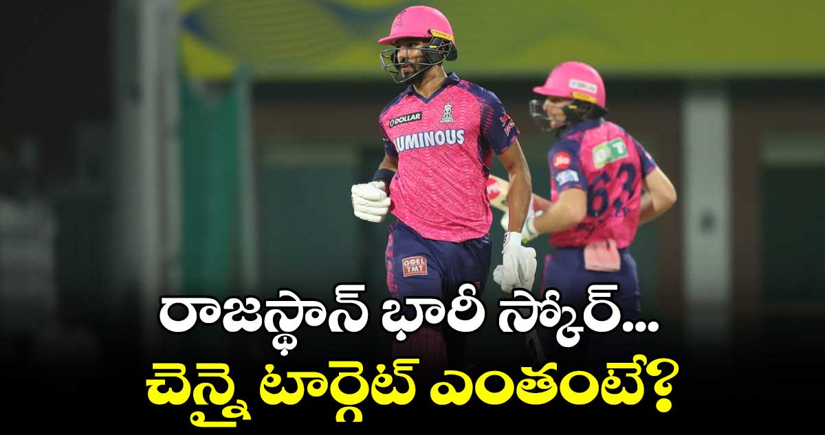 RR vs CSK : రాజస్థాన్ భారీ స్కోర్... చెన్నై టార్గెట్ ఎంతంటే?