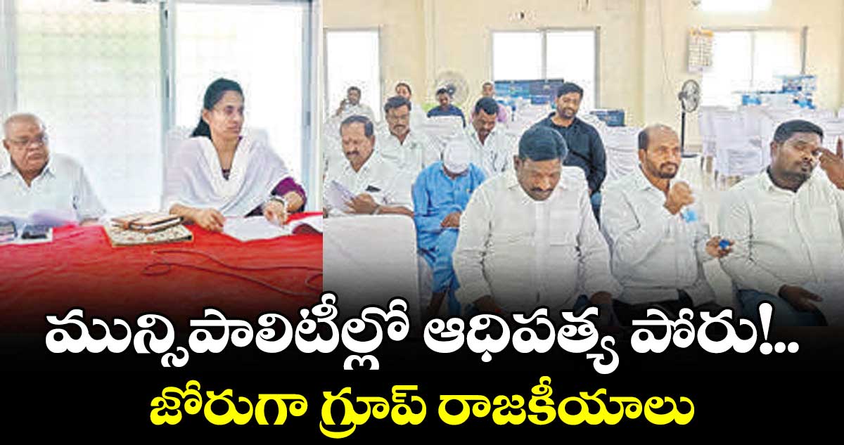 మున్సిపాలిటీల్లో ఆధిపత్య పోరు!
