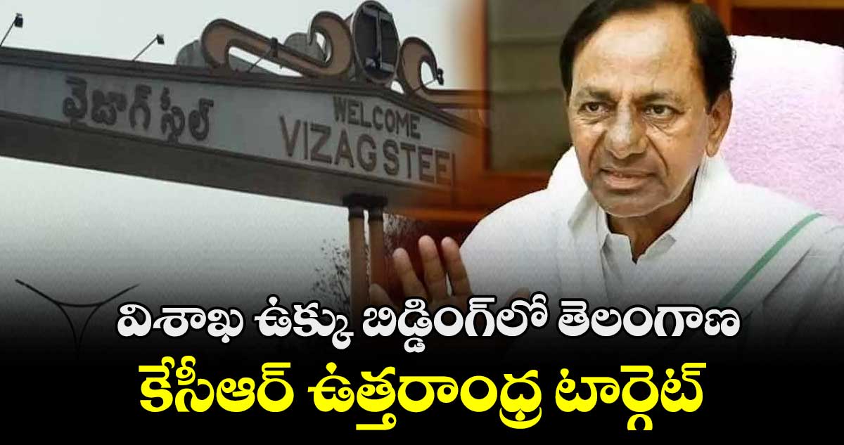 విశాఖ ఉక్కు బిడ్డింగ్‌లో తెలంగాణ.. కేసీఆర్ ఉత్తరాంధ్ర టార్గెట్