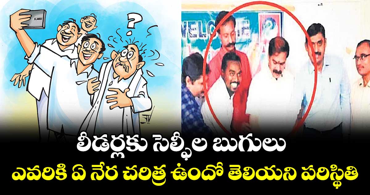 లీడర్లకు సెల్ఫీల బుగులు..ఎవరికి ఏ నేర చరిత్ర ఉందో