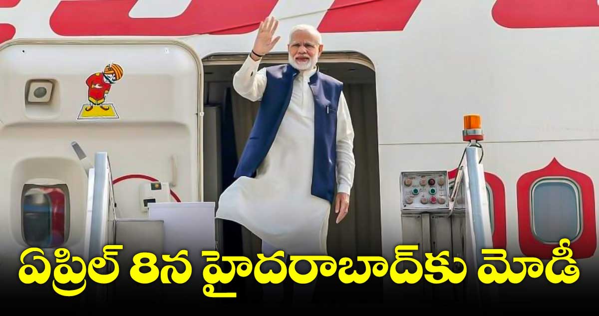ఏప్రిల్ 8న హైదరాబాద్కు మోడీ