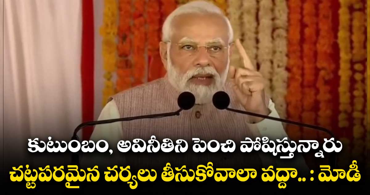కుటుంబం, అవినీతిని పెంచి పోషిస్తున్నారు.. చట్టపరమైన చర్యలు తీసుకోవాలా వద్దా : మోడీ