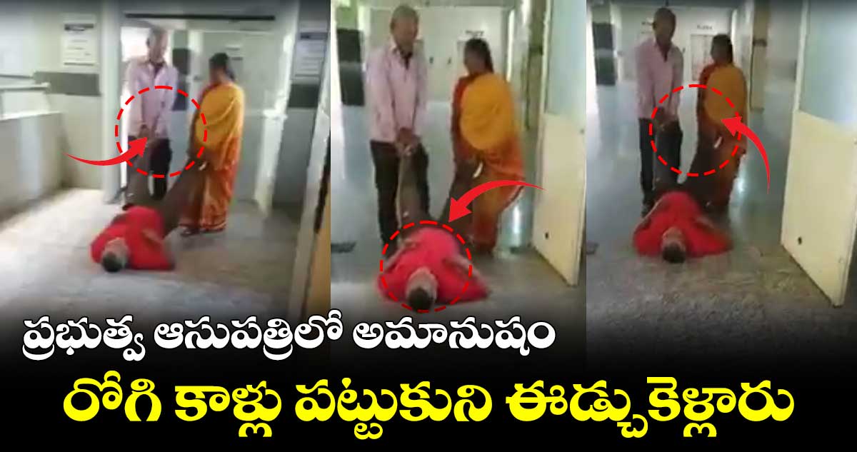 స్ట్రెచర్ లేక రోగి కాళ్లు పట్టుకుని ఈడ్చుకెళ్లారు