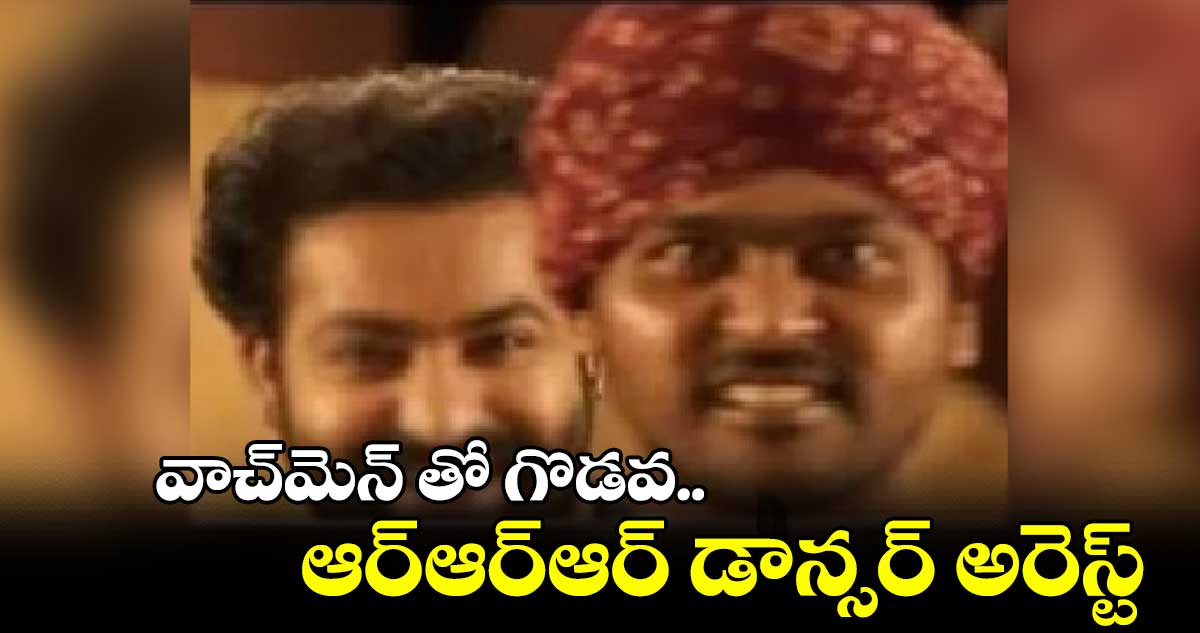 వాచ్మెన్ తో గొడవ.. ఆర్ఆర్ఆర్ డాన్సర్ అరెస్ట్