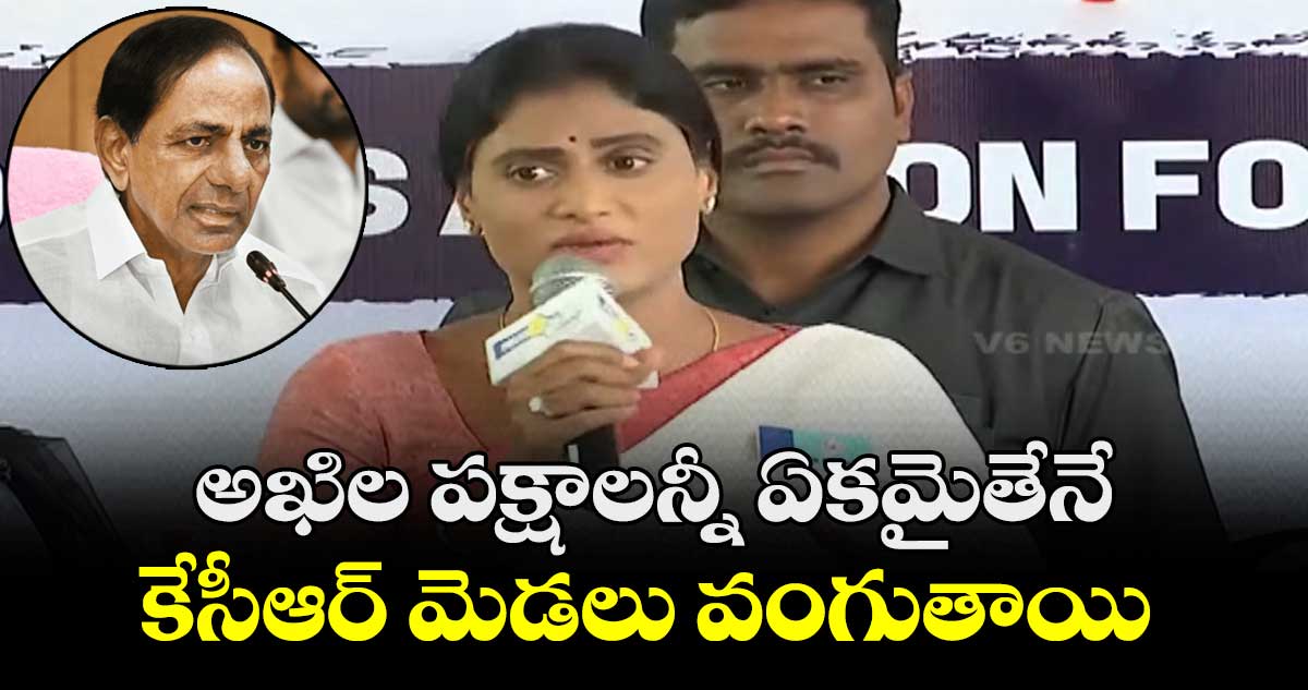 అఖిల పక్షాలన్నీ ఏకమైతేనే కేసీఆర్ మెడలు వంగుతాయి : షర్మిల