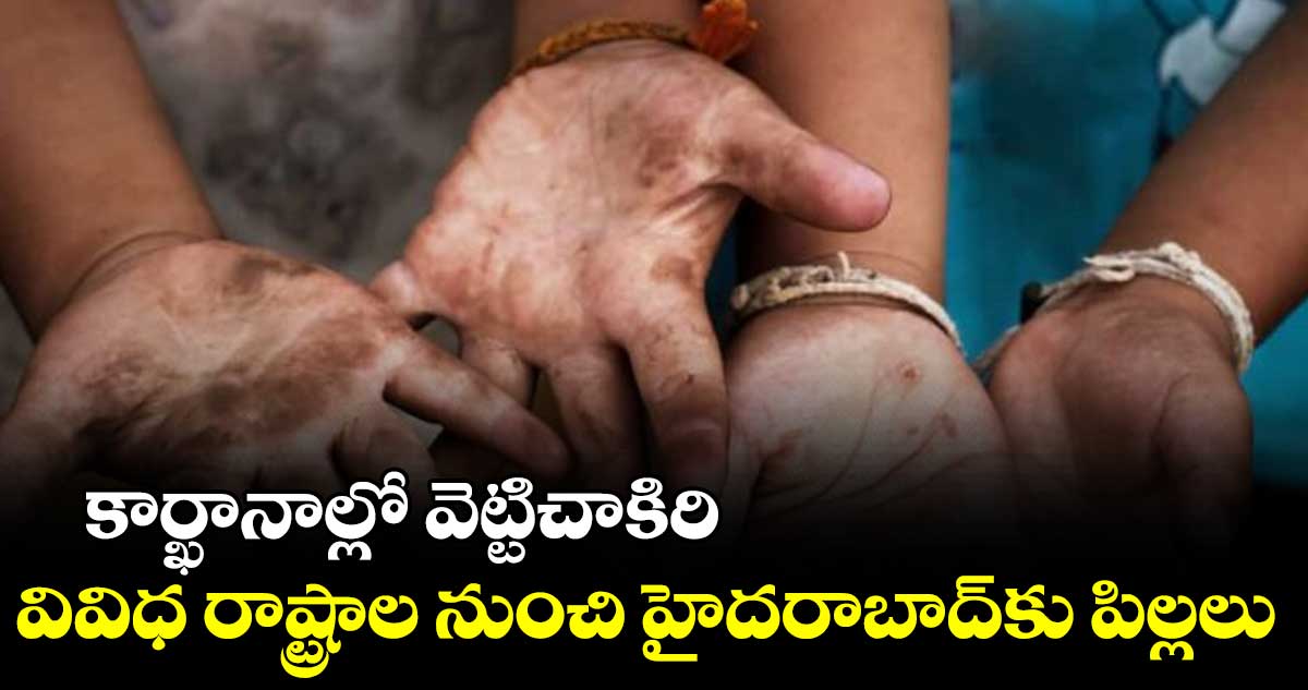 కార్ఖానాల్లో వెట్టిచాకిరి.. వివిధ రాష్ట్రాల నుంచి హైదరాబాద్కు పిల్లలు