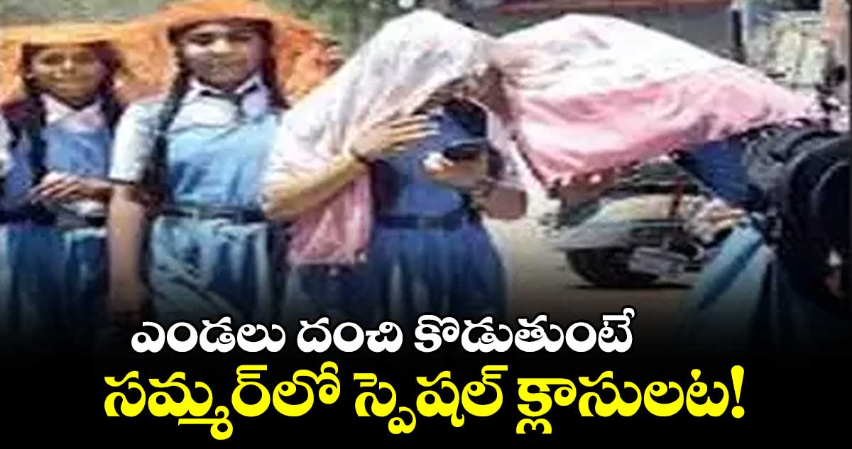 ఎండలు దంచి కొడుతుంటే  సమ్మర్​లో స్పెషల్​ క్లాసులట!