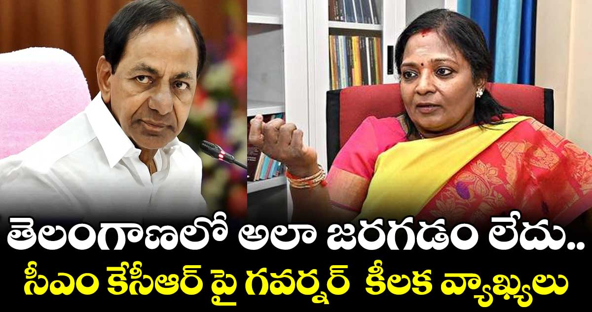 తెలంగాణలో అలా జరగడం లేదు.. సీఎం కేసీఆర్ పై గవర్నర్ కీలక వ్యాఖ్యలు