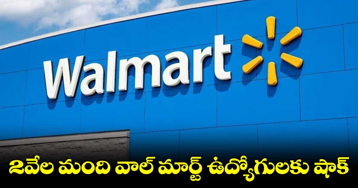Wallmart Layoffs : 2వేల మంది ఉద్యోగులను తొలగించనున్న వాల్ మార్ట్