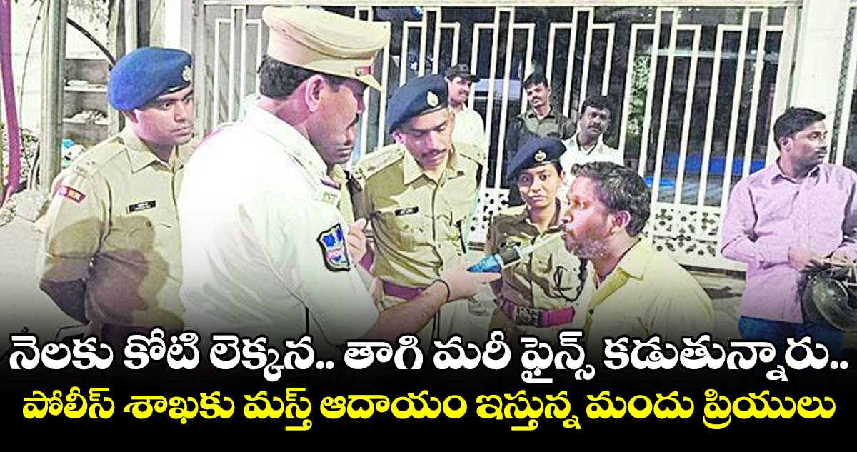 నెలకు కోటి లెక్కన.. తాగి మరీ ఫైన్స్ కడుతున్నారు .. పోలీస్ శాఖకు మస్త్ ఆదాయం ఇస్తున్న మందు ప్రియులు