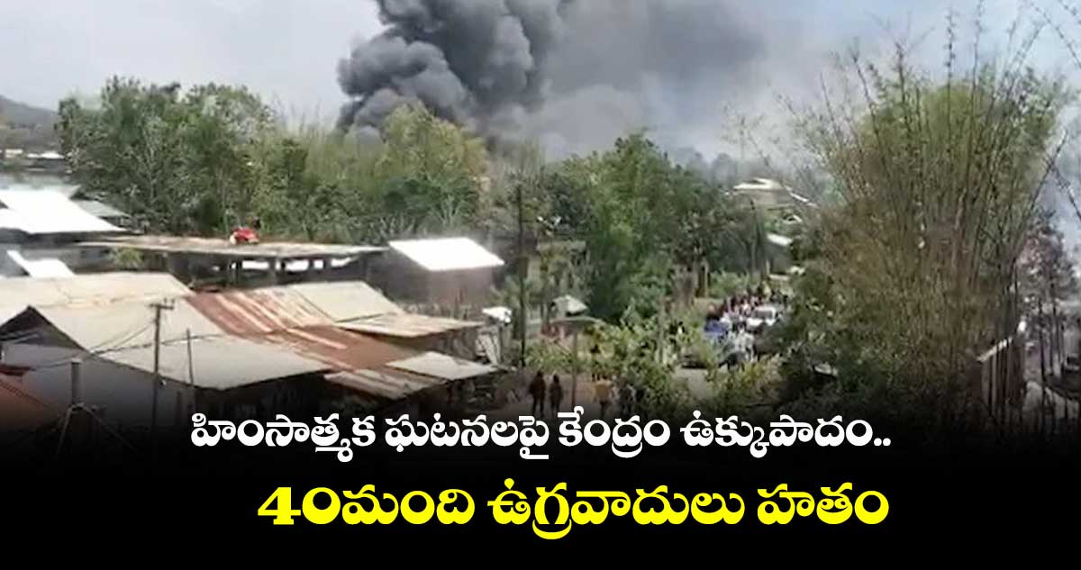 హింసాత్మక ఘటనలపై కేంద్రం ఉక్కుపాదం.. 40మంది ఉగ్రవాదులు హతం