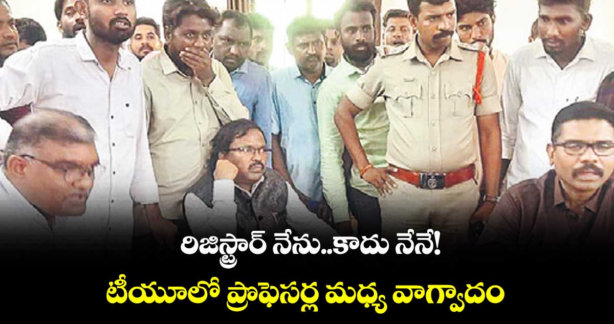 రిజిస్ట్రార్ నేను..కాదు నేనే!  టీయూలో ప్రొఫెసర్ల మధ్య వాగ్వాదం