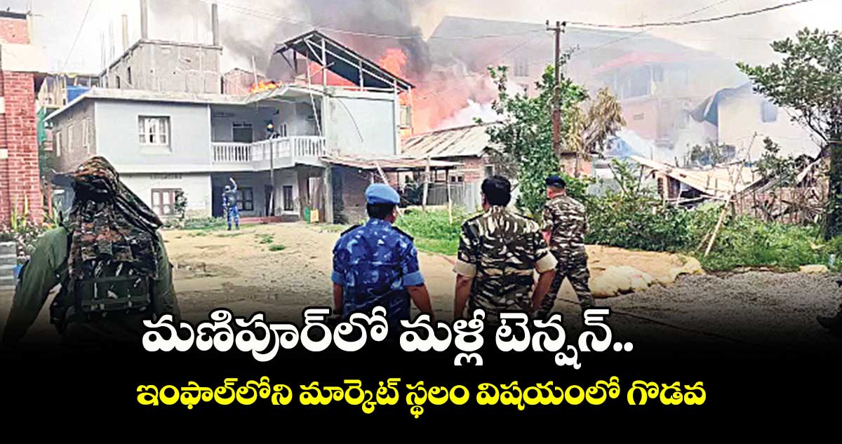 మణిపూర్లో మళ్లీ టెన్షన్.. ఇంఫాల్లోని మార్కెట్ స్థలం విషయంలో గొడవ