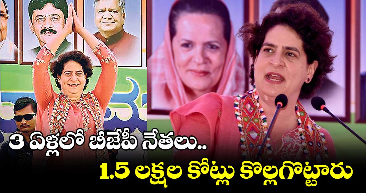 3 ఏళ్లలో బీజేపీ నేతలు.. 1.5 లక్షల కోట్లు కొల్లగొట్టారు : ప్రియాంక గాంధీ