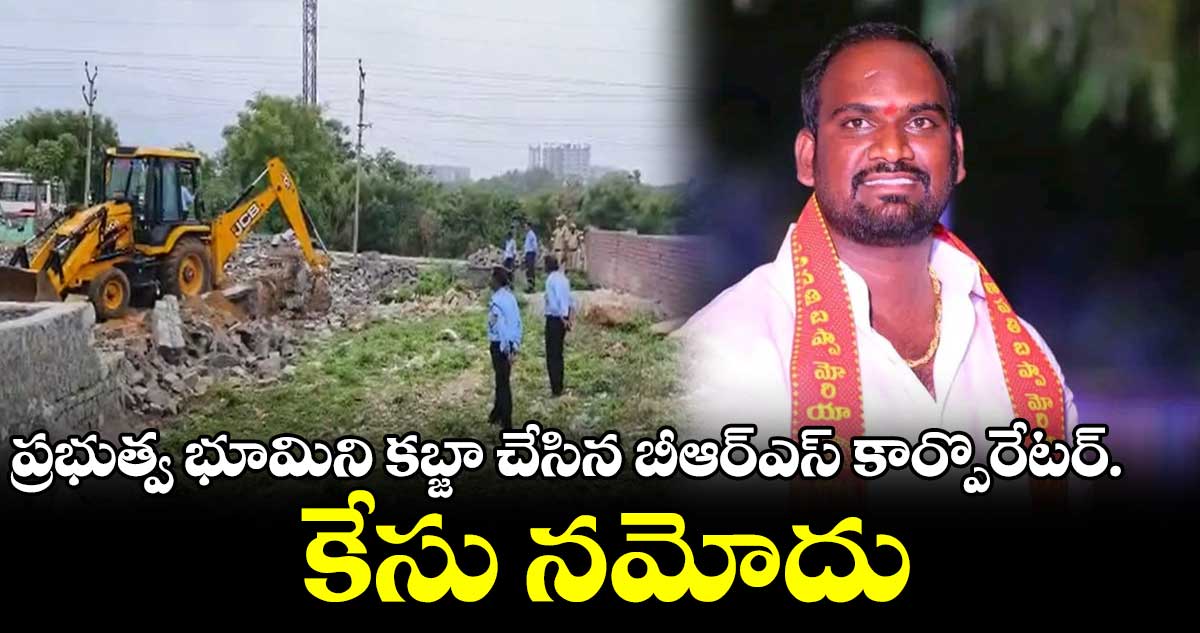 ప్రభుత్వ భూమిని కబ్జా చేసిన బీఆర్ఎస్ కార్పొరేటర్.. కేసు నమోదు
