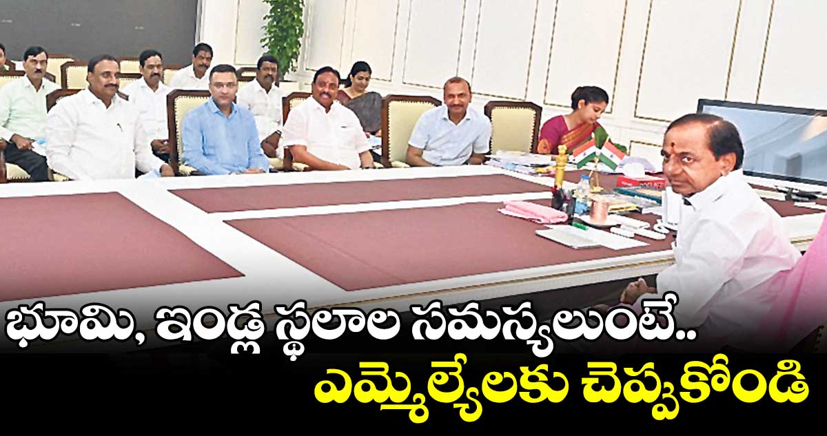 భూమి, ఇండ్ల స్థలాల సమస్యలుంటే.. ఎమ్మెల్యేలకు చెప్పుకోండి: కేసీఆర్