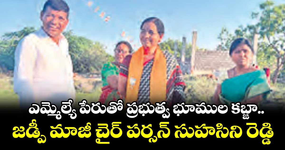 ఎమ్మెల్యే పేరుతో ప్రభుత్వ భూముల కబ్జా..జడ్పీ మాజీ చైర్ పర్సన్ సుహసిని రెడ్డి