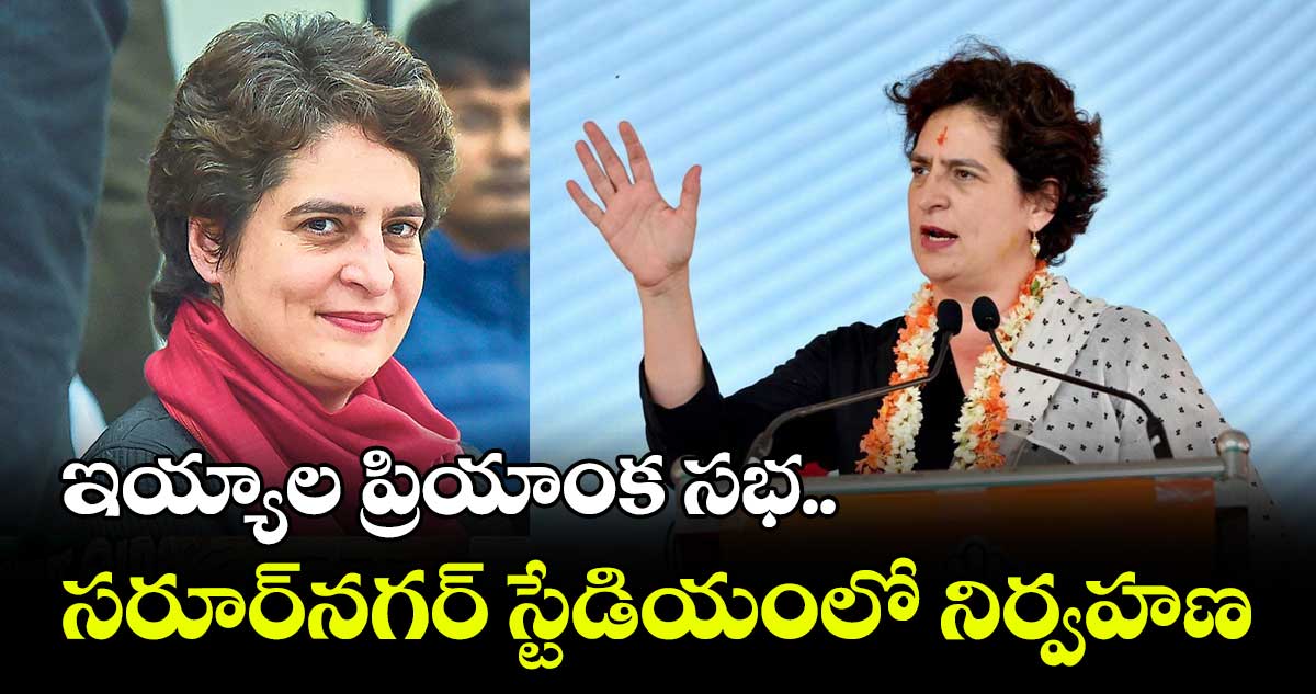 ఇయ్యాల  ప్రియాంక సభ.. సరూర్​నగర్ స్టేడియంలో నిర్వహణ
