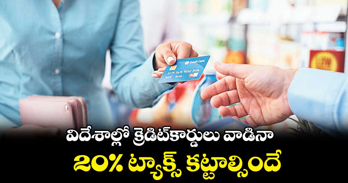 విదేశాల్లో క్రెడిట్‌‌‌‌‌‌‌‌కార్డులు వాడినా 20% ట్యాక్స్‌‌‌‌‌‌‌‌ కట్టాల్సిందే