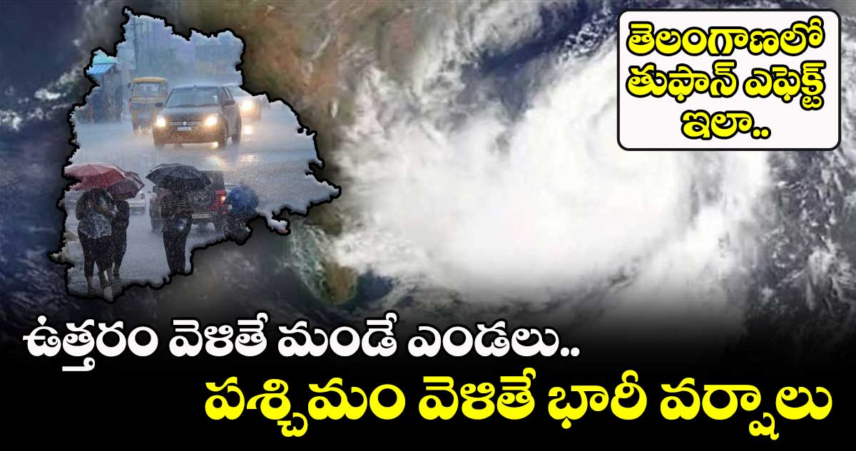 తెలంగాణలో తుఫాన్ ఎఫెక్ట్ ఇలా..ఉత్తరం వెళితే మండే ఎండలు.. పశ్చిమం వెళితే భారీ వర్షాలు