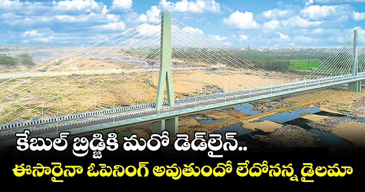 కేబుల్ బ్రిడ్జికి మరో డెడ్లైన్..... ఈసారైనా ఓపెనింగ్ అవుతుందో లేదోనన్న డైలమా