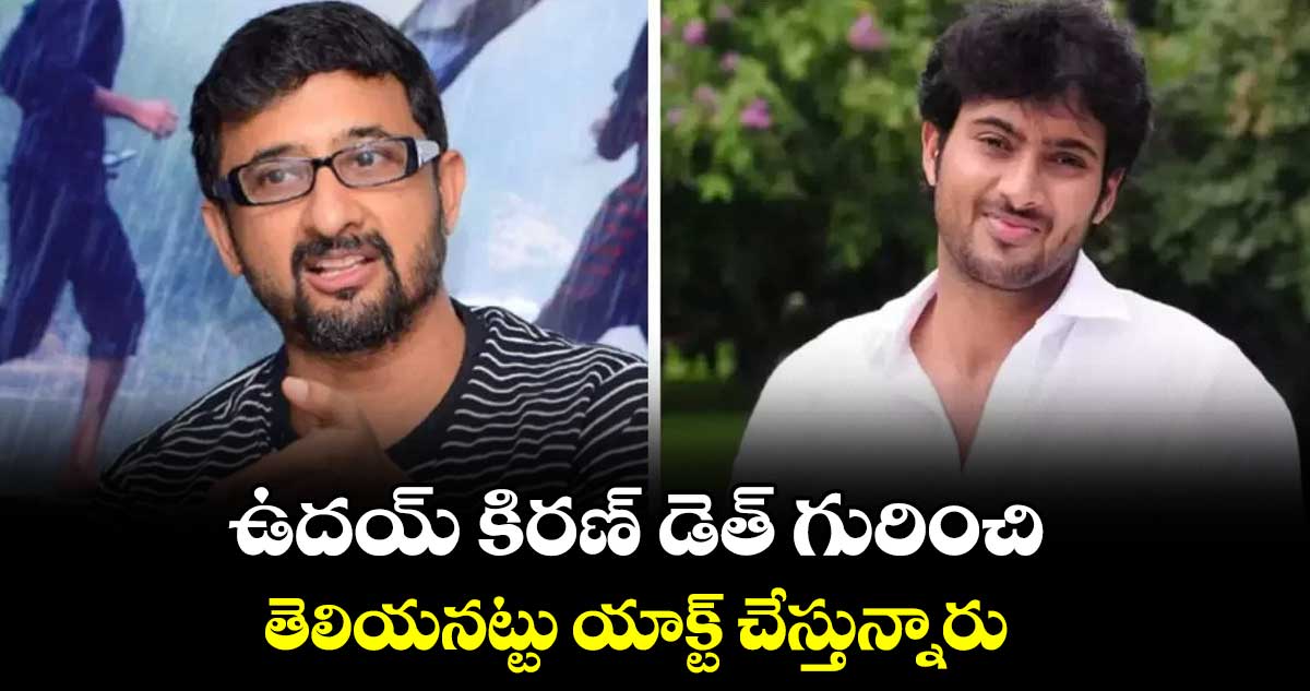 ఉదయ్ కిరణ్ డెత్ గురించి తెలియనట్టు యాక్ట్ చేస్తున్నారు: దర్శకుడు తేజ