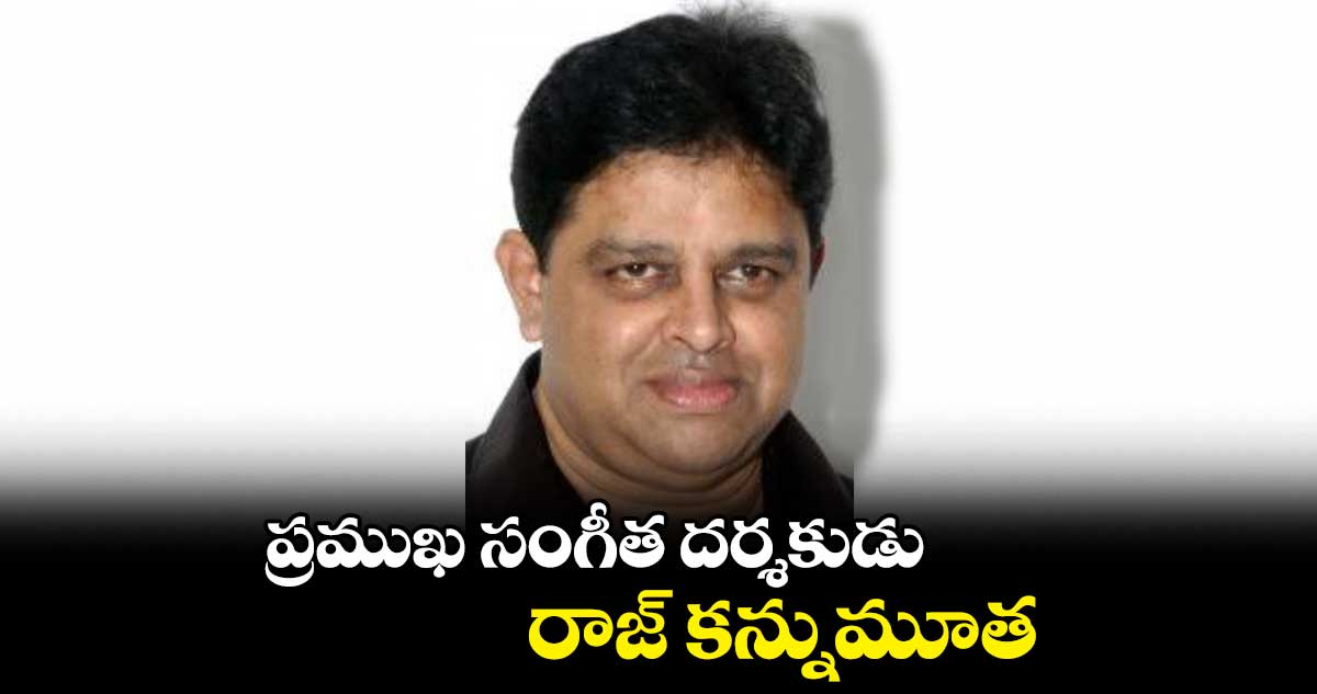ప్రముఖ సంగీత దర్శకుడు రాజ్ కన్నుమూత