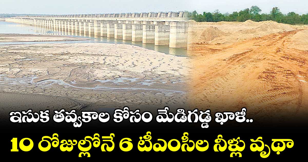 ఇసుక తవ్వకాల కోసం మేడిగడ్డ ఖాళీ..10 రోజుల్లోనే 6 టీఎంసీల నీళ్లు వృథా