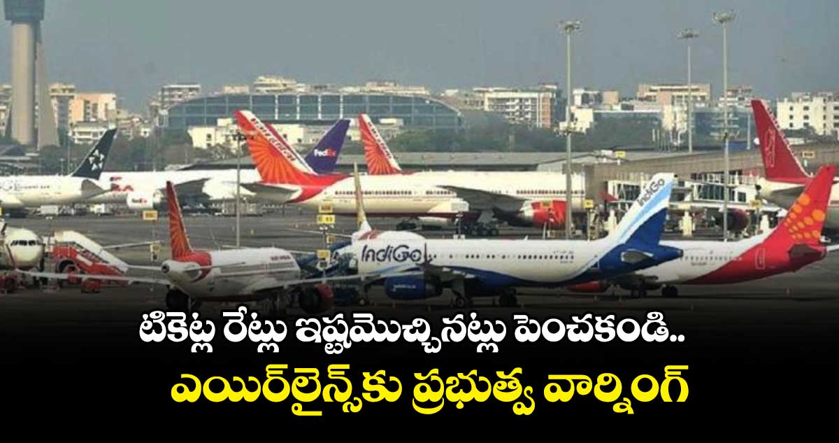 విమాన టికెట్ల రేట్లు ఇష్టమొచ్చినట్లు పెంచకండి.. ప్రభుత్వం వార్నింగ్