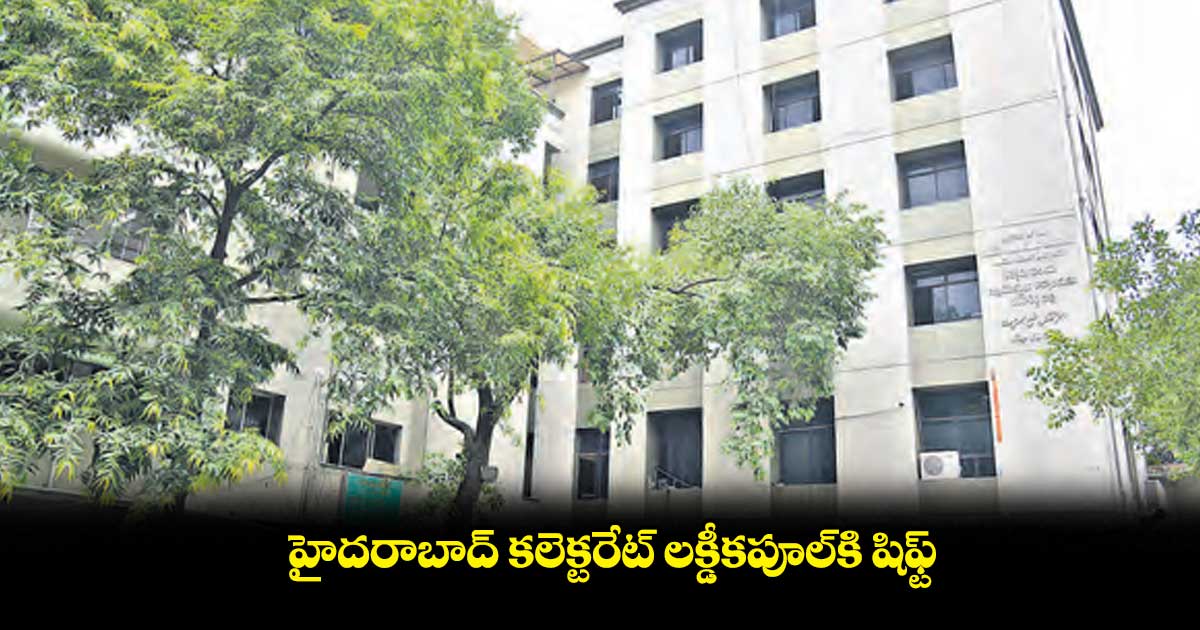 హైదరాబాద్ కలెక్టరేట్ లక్డీకపూల్కి షిఫ్ట్