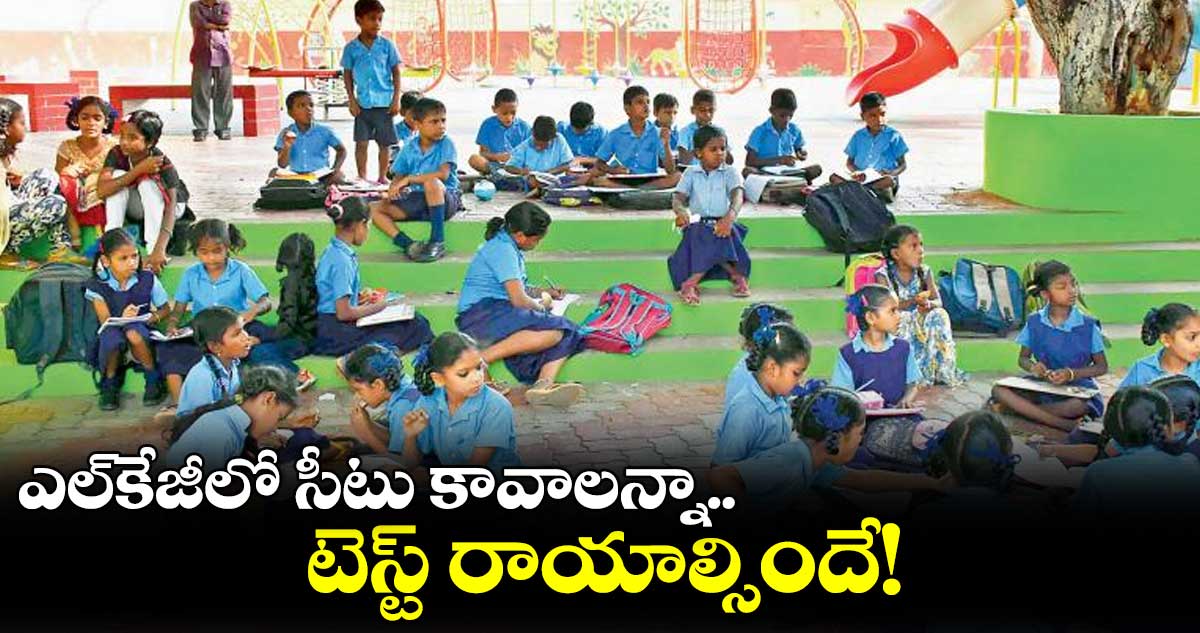 ఎల్కేజీలో సీటు కావాలన్నా.. టెస్ట్ రాయాల్సిందే!