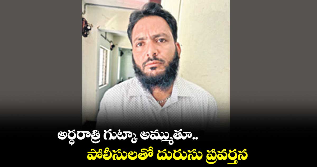 అర్ధరాత్రి గుట్కా అమ్ముతూ..పోలీసులతో దురుసు ప్రవర్తన