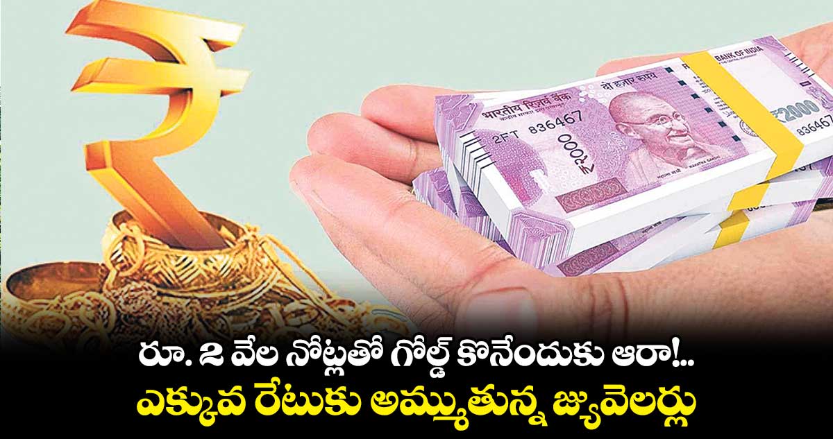 రూ. 2 వేల నోట్లతో గోల్డ్ కొనేందుకు ఆరా!