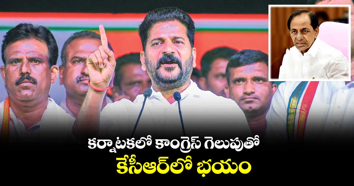 కర్నాటకలో కాంగ్రెస్ గెలుపుతో కేసీఆర్లో భయం : రేవంత్ రెడ్డి