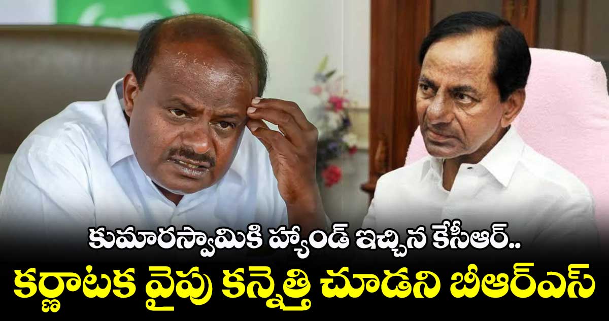 కుమారస్వామికి హ్యాండ్ ఇచ్చిన కేసీఆర్.. కర్ణాటక వైపు కన్నెత్తి చూడని బీఆర్ఎస్
