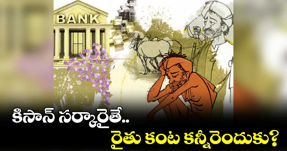 కిసాన్ ​సర్కారైతే..రైతు కంట కన్నీరెందుకు?