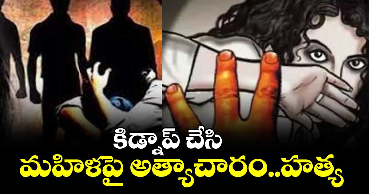 కిడ్నాప్​ చేసి మహిళపై అత్యాచారం..హత్య 