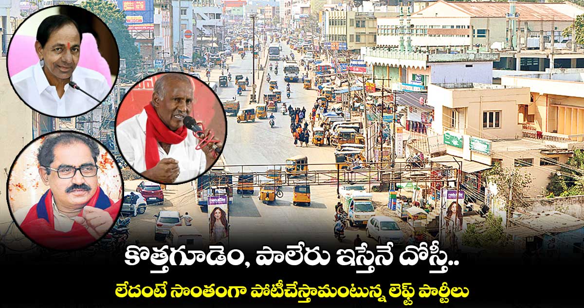 కొత్తగూడెం, పాలేరు ఇస్తేనే దోస్తీ.. లేదంటే సొంతంగా పోటీచేస్తామంటున్న లెఫ్ట్​ పార్టీలు