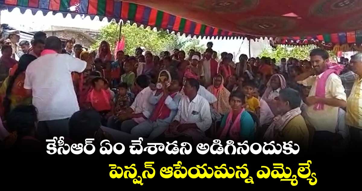 కేసీఆర్ ఏం చేశాడని అడిగినందుకు పెన్షన్ ఆపేయమన్న ఎమ్మెల్యే